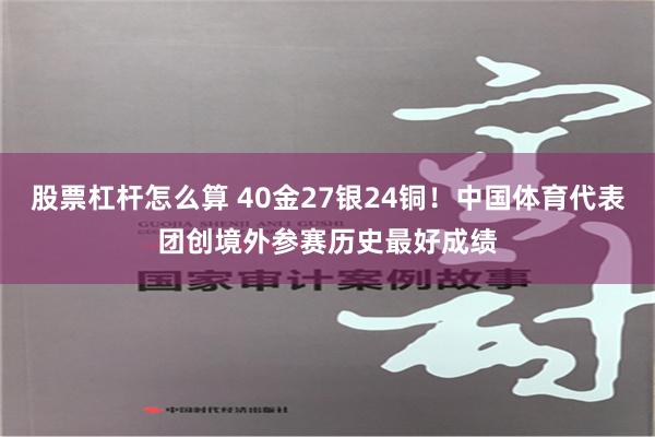 股票杠杆怎么算 40金27银24铜！中国体育代表团创境外参赛历史最好成绩