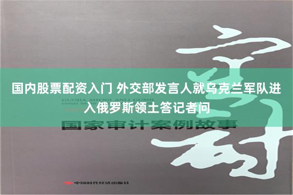 国内股票配资入门 外交部发言人就乌克兰军队进入俄罗斯领土答记者问