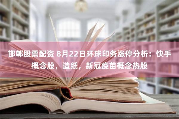 邯郸股票配资 8月22日环球印务涨停分析：快手概念股，造纸，新冠疫苗概念热股