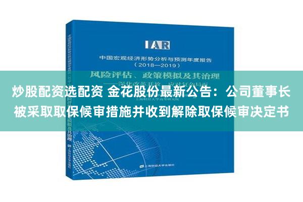 炒股配资选配资 金花股份最新公告：公司董事长被采取取保候审措施并收到解除取保候审决定书