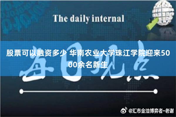 股票可以融资多少 华南农业大学珠江学院迎来5000余名新生