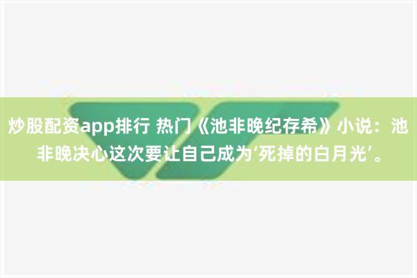 炒股配资app排行 热门《池非晚纪存希》小说：池非晚决心这次要让自己成为‘死掉的白月光’。