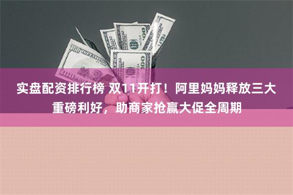 实盘配资排行榜 双11开打！阿里妈妈释放三大重磅利好，助商家抢赢大促全周期