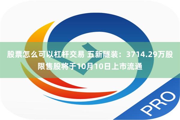 股票怎么可以杠杆交易 五新隧装：3714.29万股限售股将于10月10日上市流通