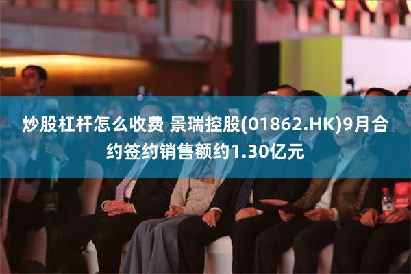 炒股杠杆怎么收费 景瑞控股(01862.HK)9月合约签约销售额约1.30亿元