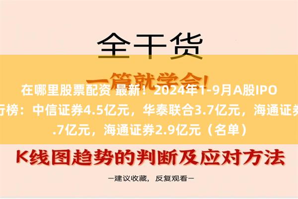 在哪里股票配资 最新！2024年1-9月A股IPO中介机构收费排行榜：中信证券4.5亿元，华泰联合3.7亿元，海通证券2.9亿元（名单）