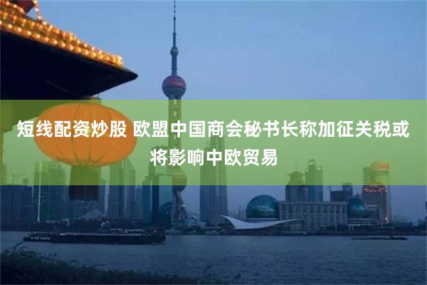 短线配资炒股 欧盟中国商会秘书长称加征关税或将影响中欧贸易