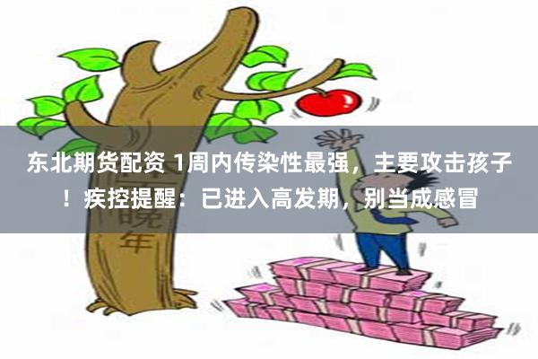 东北期货配资 1周内传染性最强，主要攻击孩子！疾控提醒：已进入高发期，别当成感冒