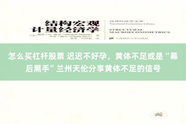 怎么买杠杆股票 迟迟不好孕，黄体不足或是“幕后黑手”兰州天伦分享黄体不足的信号