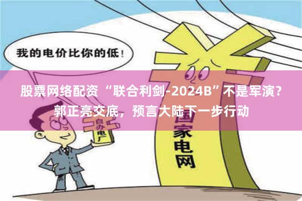 股票网络配资 “联合利剑-2024B”不是军演？郭正亮交底，预言大陆下一步行动