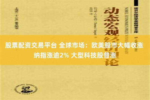 股票配资交易平台 全球市场：欧美股市大幅收涨 纳指涨逾2% 大型科技股普涨