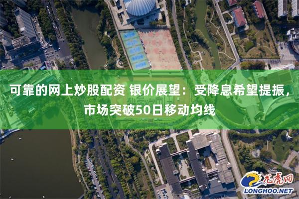 可靠的网上炒股配资 银价展望：受降息希望提振，市场突破50日移动均线