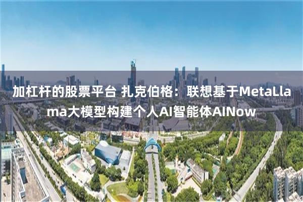 加杠杆的股票平台 扎克伯格：联想基于MetaLlama大模型构建个人AI智能体AINow