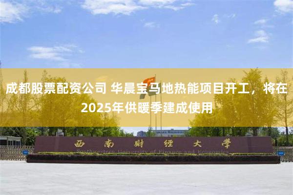 成都股票配资公司 华晨宝马地热能项目开工，将在2025年供暖季建成使用