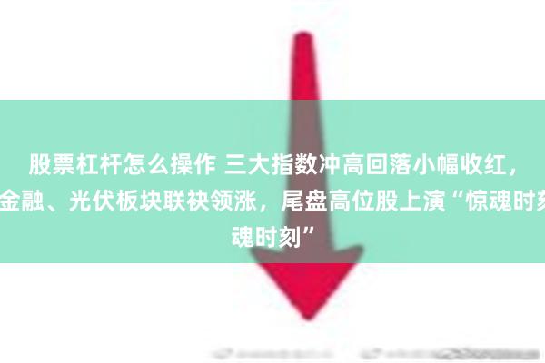 股票杠杆怎么操作 三大指数冲高回落小幅收红，大金融、光伏板块联袂领涨，尾盘高位股上演“惊魂时刻”