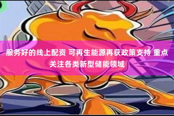 服务好的线上配资 可再生能源再获政策支持 重点关注各类新型储能领域