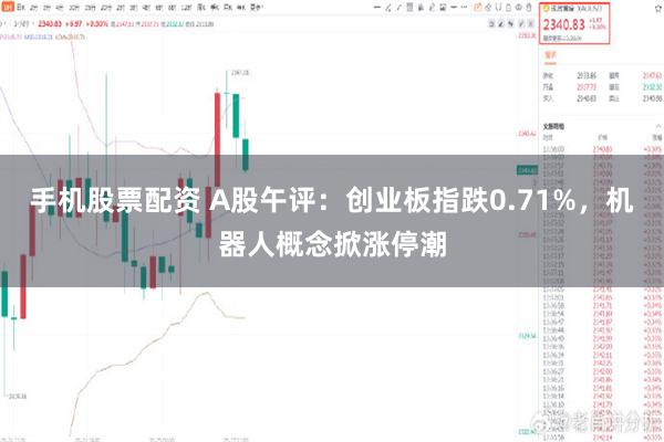 手机股票配资 A股午评：创业板指跌0.71%，机器人概念掀涨停潮