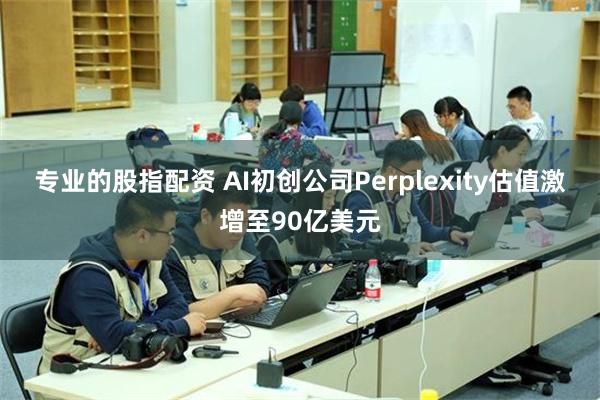 专业的股指配资 AI初创公司Perplexity估值激增至90亿美元