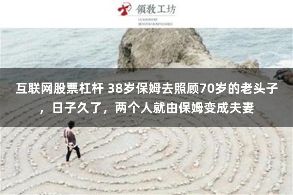 互联网股票杠杆 38岁保姆去照顾70岁的老头子，日子久了，两个人就由保姆变成夫妻