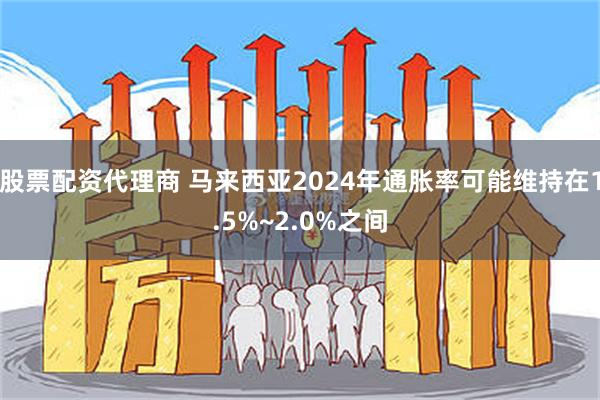 股票配资代理商 马来西亚2024年通胀率可能维持在1.5%~2.0%之间