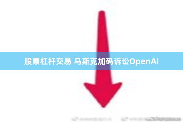 股票杠杆交易 马斯克加码诉讼OpenAI