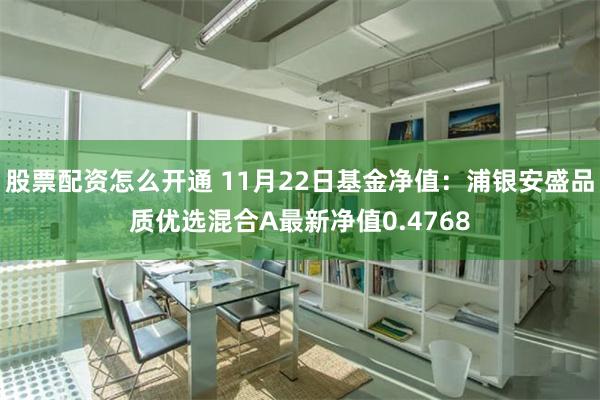 股票配资怎么开通 11月22日基金净值：浦银安盛品质优选混合A最新净值0.4768