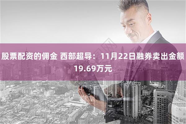 股票配资的佣金 西部超导：11月22日融券卖出金额19.69万元