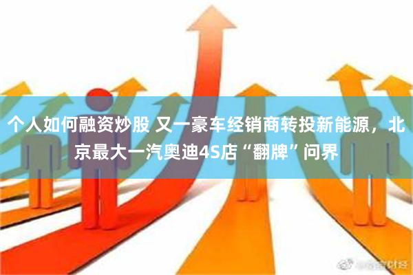 个人如何融资炒股 又一豪车经销商转投新能源，北京最大一汽奥迪4S店“翻牌”问界