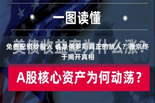 免费配资炒股入 谁是俄罗斯真正的敌人？普京终于揭开真相