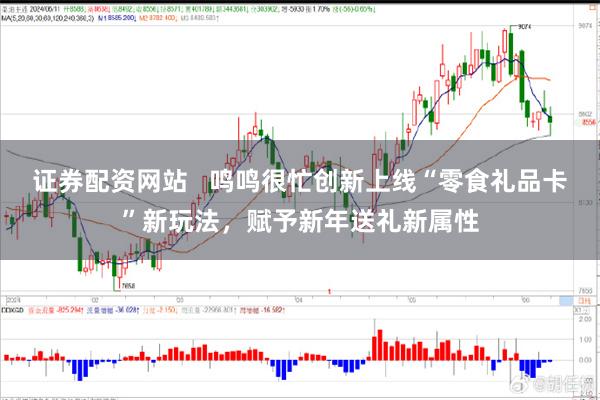 证券配资网站   鸣鸣很忙创新上线“零食礼品卡”新玩法，赋予新年送礼新属性