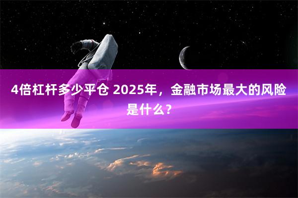 4倍杠杆多少平仓 2025年，金融市场最大的风险是什么？