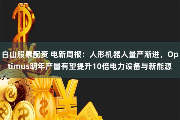 白山股票配资 电新周报：人形机器人量产渐进，Optimus明年产量有望提升10倍电力设备与新能源