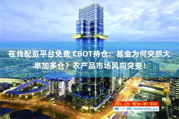 在线配资平台免费 CBOT持仓：基金为何突然大举加多仓？农产品市场风向突变！