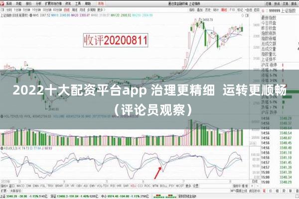 2022十大配资平台app 治理更精细  运转更顺畅（评论员观察）