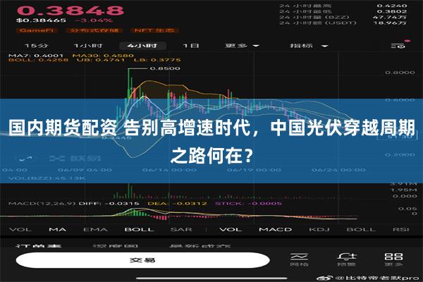 国内期货配资 告别高增速时代，中国光伏穿越周期之路何在？
