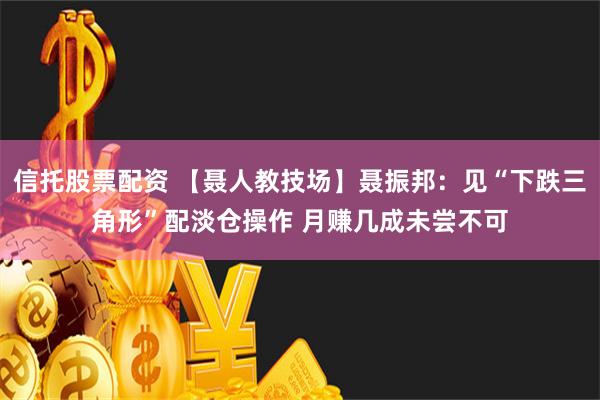 信托股票配资 【聂人教技场】聂振邦：见“下跌三角形”配淡仓操作 月赚几成未尝不可