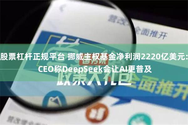 股票杠杆正规平台 挪威主权基金净利润2220亿美元: CEO称DeepSeek会让AI更普及