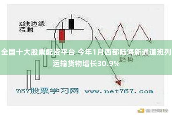 全国十大股票配资平台 今年1月西部陆海新通道班列运输货物增长30.9%