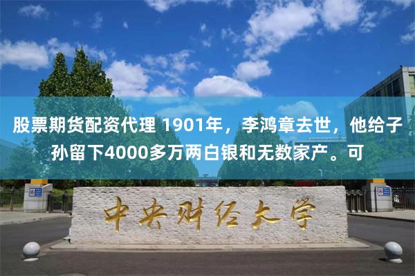 股票期货配资代理 1901年，李鸿章去世，他给子孙留下4000多万两白银和无数家产。可