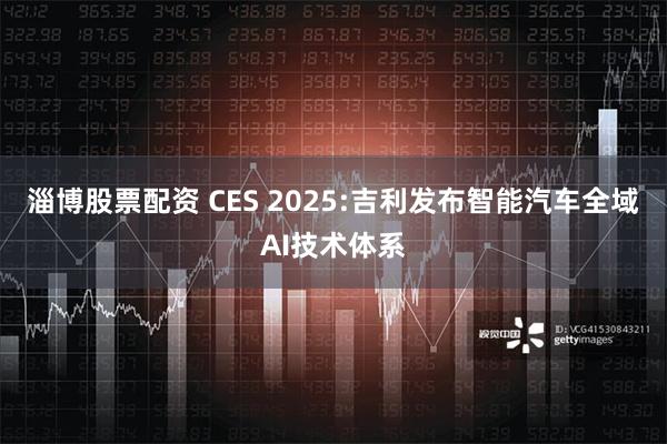 淄博股票配资 CES 2025:吉利发布智能汽车全域AI技术体系