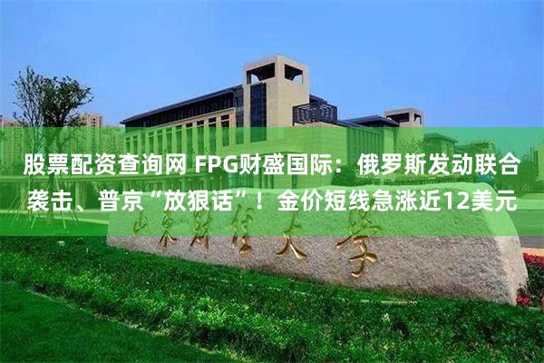 股票配资查询网 FPG财盛国际：俄罗斯发动联合袭击、普京“放狠话”！金价短线急涨近12美元